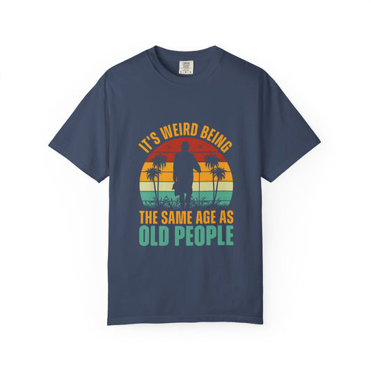 "It's Weird Being the Same Age as Old People" - Funny Unisex Garment-Dyed T-Shirt
