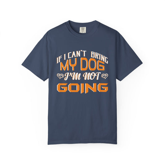 Funny Dog Lover Unisex Garment-Dyed T-Shirt - "If I Can’t Bring My Dog, I’m Not Going"