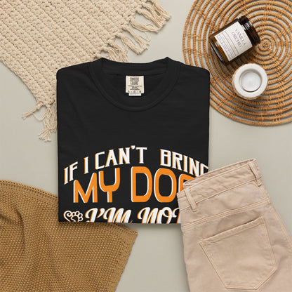 Funny Dog Lover Unisex Garment-Dyed T-Shirt - "If I Can’t Bring My Dog, I’m Not Going"