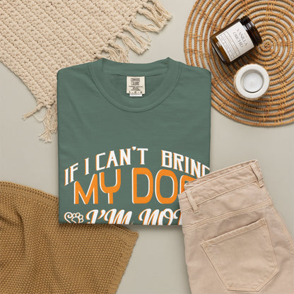 Funny Dog Lover Unisex Garment-Dyed T-Shirt - "If I Can’t Bring My Dog, I’m Not Going"