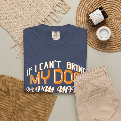 Funny Dog Lover Unisex Garment-Dyed T-Shirt - "If I Can’t Bring My Dog, I’m Not Going"