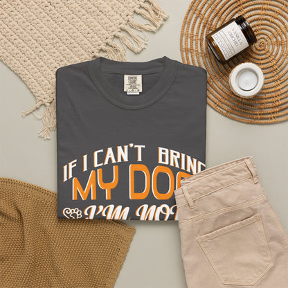 Funny Dog Lover Unisex Garment-Dyed T-Shirt - "If I Can’t Bring My Dog, I’m Not Going"